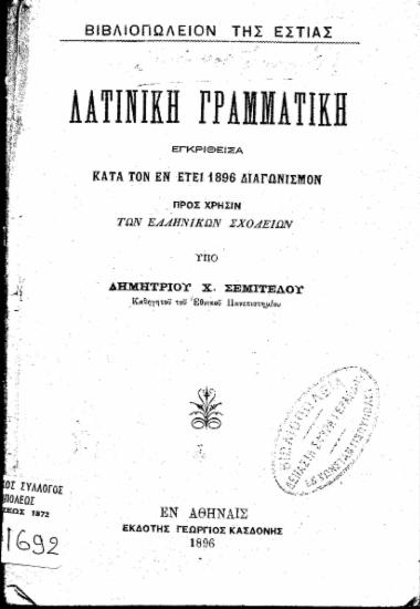 Λατινική Γραμματική :  Εγκριθείσα κατά τον εν έτει 1896 διαγωνισμόν Προς χρήσιν των Ελληνικών Σχολείων /  Υπό Δημητρίου Χ. Σεμιτέλου ...