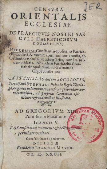 Censura Orientalis Ecclesiae : de praecipuis nostri saeculi haereticorum dogmatibus : Hieremiae Constantinopolitano Patriarchae, judicii, & mutuae communionis caussa, ab orthodoxae doctrinae aduersariis, non ita pridem oblatis : Ab eodem Patriarcha Constantinopolitano, ad Germanos Grece conscripta...