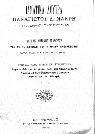 Ιαματικά λουτρά Παναγιώτου Δ. Μακρή εν Αιδηψώ της Ευβοίας :  Έκθεσις χημικής αναλύσεως των εν τω κτήματι του κ. Μακρή ανευρεθεισών ιαματικών πηγών της Αιδηψού Γνωμοδοτήσεις ιατρών και ευχαριστήρια θεραπευθέντων εν γένει, περί της θεραπευτικής δυνάμεως των υδάτων των λουτρών του κ. Π. Δ. Μακρή.