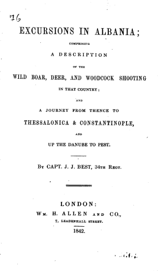 Excursions in Albania :  comprising a description of the wild boar, deer, and woodcock shooting in that country and a journey from Thence to Thessalonica & Constantinople, and up the Danube to Pest. /  by capt. J. J. Best, 34th regt.