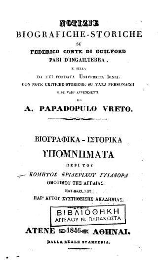 Notizie biografische-storiche su Frederico conte di Guilford pari d'Ingailterra, e sulla da lui fondata Universita Ionia. =  Βιογραφικά - ιστορικά υπομνήματα περί του κόμητος Φριδερίχου Γυίλφορδ ομοτίμου της Αγγλίας. Και περί της παρ'αυτού συστηθείσης Ακαδημίας. /  con note critiche-storiche su varj personaggi e su varj avvenimenti di A. Papadopoulo Vreto.