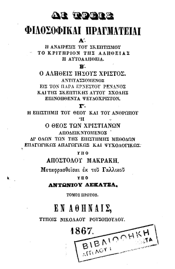 Αι τρεις φιλοσοφικαί πραγματείαι :  Α' Η αναίρεσις του σκεπτικισμού-Το κριτήριον της αληθείας-Η αυτοαλήθεια, Β' Ο αληθής Ιησούς Χρηστός. Αντιτασσόμενος εις τον παρά Ερνέστου Ρενάνος και της σκεπτικής αυτού σχολής επινοηθέντα ψευδοχριστόν. Γ' Ο Θεός των χριστιανών αποδεικνυόμενος δι' όλων των της επιστήμης μεθόδων επαγωγικής απαγωγικής και ψυχολογικής /  Υπό Αποστόλου Μακράκη, μεταφρασθείσα εκ του γαλλικού υπό Αντωνίου Λεκατσά.