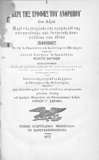 Περί της τροφής του ανθρώπου :  ήτοι Λόγος Περί της επιρροής της τροφής επί της καταστάσεως και ιστορικής αναπτύξεως των εθνών /  Εκφωνηθείς Εν τω Ανθρωπολογικώ Συλλόγω του Μονάχου Γερμανιστί υπό του διασήμου Ανθρωπολόγου Μόριτζ Βάγκνερ Μεταγλωττισθείς δε εις την καθ' ημάς γλώσσαν και μετά Εισαγωγής και πολλών χρησίμων σημειώσεων επιμελώς μεθερμηνευθείς υπό Ιωάννου Δημητριάδου Σερραίου ... Εκδίδοται προς αναγκαίαν χρήσιν παντός ευπαιδεύτου και φιλομούσου φιλοτίμω δαπάνη του ημετέρου Φιλομούσου και Φιλογενεστάτου Ανδρός Κυρίου Γ. Ζαρίφη.
