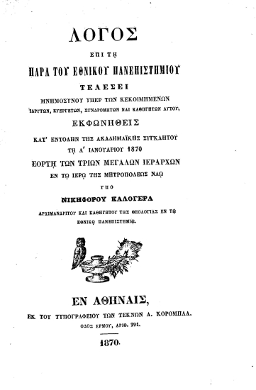 Λόγος επί τη παρά του Εθνικού Πανεπιστημίου τελέσει μνημοσύνου υπέρ των κεκοιμημένων ιδρυτών, ευεργετών, συνδρομητών, και καθηγητών αυτού, /  Εκφωνηθείς κατ΄ εντολήν της Ακαδημαϊκής Συγκλήτου τη Λ΄ Ιανουαρίου 1870 εορτή των τριών Μεγάλων Ιεραρχών εν τω Ιερώ της Μητροπόλεως Ναώ υπό Νικηφόρου Καλογερά ___.