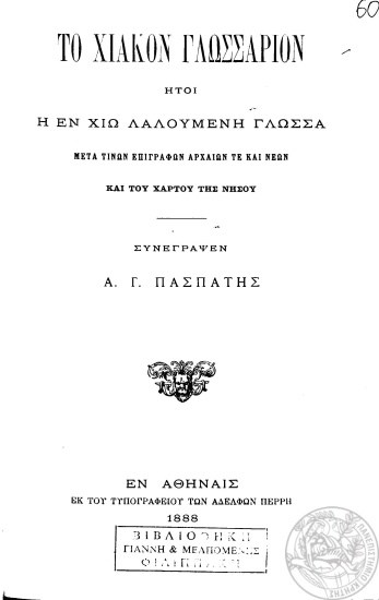 Το Χιακόν γλωσσάριον :  Ήτοι η εν Χίω λαλούμενη γλώσσα μετά τινών επιγραφών αρχαίων τε και νέων και του χάρτου της νήσου /  συνέγραψεν Α. Γ. Πασπάτης.