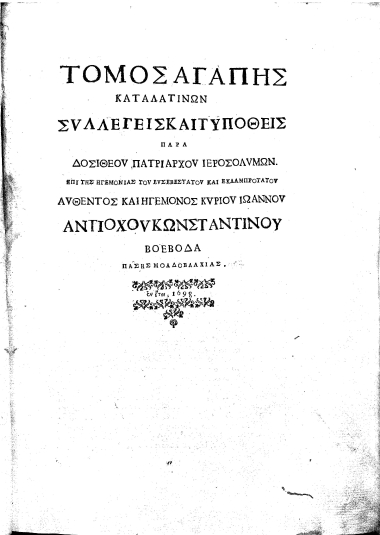 Τόμος Αγάπης :  Κατά Λατίνων /  Σvλλεγείς[sic] και τυποθείς [sic] παρά Δοσιθέοv Πατριάρχου Ιεροσολvμων[sic]. Επί της ηγεμονίας του Εvσεβεστάτου[sic] και Eκλαμπροτάτοv[sic] Avθέντος[sic] και Ηγεμόνος Κvρίου[sic] Ιωάννου Αντιόχοv[sic] Κωνσταντίνου Βοεβόδα πάσης Μολδοβλαχίας...