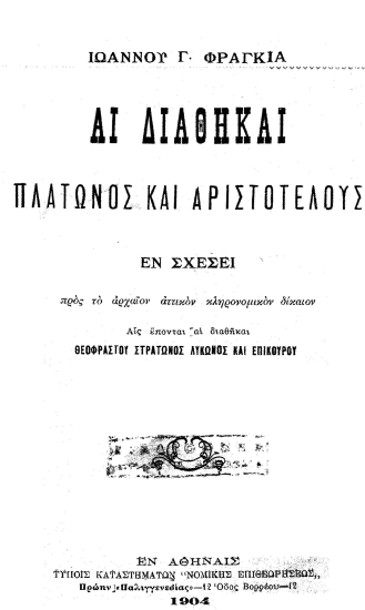 Αι διαθήκαι Πλάτωνος και Αριστοτέλους εν σχέσει προς το αρχαίον αττικόν κληρονομικόν δίκαιον :  Αις έπονται αι διαθήκαι Θεοφράστου, Στράτωνος, Λύκωνος και Επικούρου /  Ιωάννου Γ. Φραγκιά.