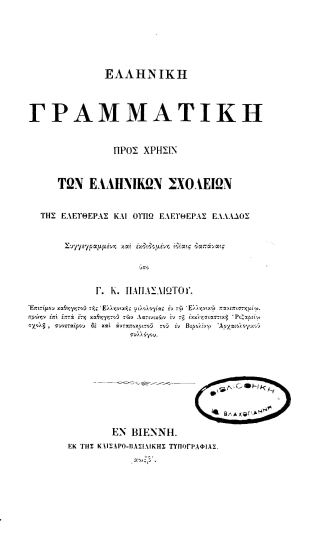 Ελληνική Γραμματική προς χρήσιν των Ελληνικών σχολείων της ελευθέρας και ούπω ελευθέρας Ελλάδος /  Συγγεγραμμένη και εκδιδομένη ιδίαις δαπάναις υπό Γ. Κ. Παπασλιώτου ___.