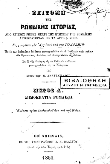 Επιτομή της Ρωμαϊκής Ιστορίας, από κτίσεως Ρώμης μέχρι της πτώσεως της Ρωμαϊκής Αυτοκρατορίας εις τα δυτικά μέρη /  Συγγραφείσα μεν Αγγλιστί υπό του Γολδσμίθ. Εκ δε της δωδεκάτης εκδόσεως μεταφρασθείσα εις το Γαλλικόν προς χρήσιν των Πρυτανείων, Λυκείων, και δευτερευόντων Σχολείων. Εκ δε της δευτέρας εις το Γαλλικόν εκδόσεως μεταφρασθείσα εις το Ελληνικόν υπό Λεοντίου Μ. Αναστασιάδου.