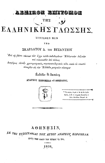 Λεξικόν επίτομον της Ελληνικής Γλώσσης /  Συντεθέν μεν υπό Σκαρλάτου Δ. του Βυζαντίου επί τη βάσει πάντων των άχρι τούδε εκδεδομένων Ελληνικών λεξικών και πλουτισθέν επί τέλους διαφόροις πίναξι χρονομετρικοίς, νομισματολογικοίς κλπ. κατά το νεωστί εισαχθέν εις την Ελλάδα μετρικόν σύστημα΄ Εκδοθέν δε δαπάνη Ανδρέου Κορομηλά του Αθηναίου.