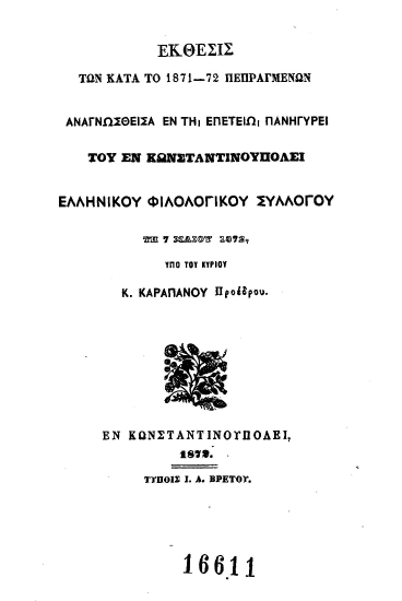 Έκθεσις των κατά το 1871-72 πεπραγμένων αναγνωσθείσα εν τη επετείω πανηγύρει του εν Κωνσταντινουπόλει Ελληνικού Φιλολογικού Συλλόγου τη 7 Μαΐου 1872 /  υπό του κυρίου Κ. Καραπάνου προέδρου.