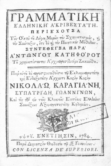 Γραμματική ελληνική ακριβεστάτη. :  Περιέχουσα των Οκτώ του Λόγου Μερών τον Σχηματισμόν, και την Σύνταξιν, έτι δε και την Ποιητικήν Μέθοδον. /  Συντεθείσα παρά Αντωνίου Κατηφόρου ___ . Παρ' αυτού δε προσφωνηθείσα τω Εκλαμπροτάτω και ενδοξοτάτω Άρχοντι Κυρίω Κυρίω Νικολάω Καραγιάνη[sic], ευπατρίδη, Ιωαννίνων, και της των εν ταις Κλειναίς Ενετίαις Ελλήνων Συνάξεως Αξιοπρεπεστάτω Κηδεμόνι.