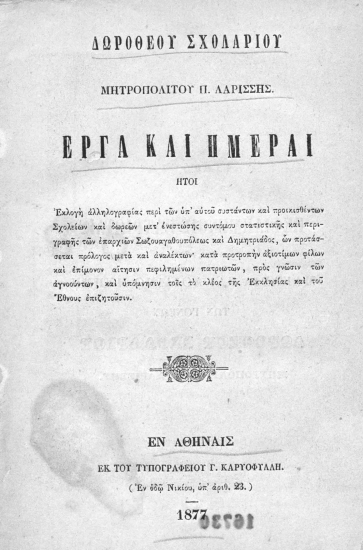 Έργα και Ημέραι :  ήτοι Εκλογή αλληλογραφίας περί των υπ' αυτού συστάντων και προικισθέντων Σχολείων και δωρεών μετ' ενεστώσης συντόμου στατιστικής και περιγραφής των επαρχιών Σωζουαγαθουπόλεως και Δημητριάδος ___ /  Δωροθέου Σχολαρίου μητροπολίτου Π. Λαρίσσης.