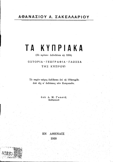 Τα Κυπριακά (Το πρώτον εκδοθέντα τω 1854) :  Ιστορία- Γεωγραφία- Γλώσσα της Κύπρου) /  Αθανασίου Α. Σακελλαρίου. Το παρόν τεύχος εκδίδεται επί τη 100ετηρίδι από της α΄ εκδόσεως των Κυπριακών υπό Δ. Σ. Γκαστή.