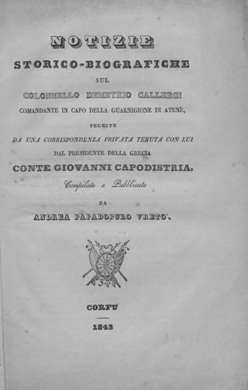 Notizie storico - biografiche sul colonnello Demetrio Gallergi comandante in capo della guarnigione di Atene, seguite da una corrispondenza privata tenuta con lui dal presidente della Grecia conte Giovanni Capodistria /  compilate e publicate da Andrea Papadopulo Vreto.