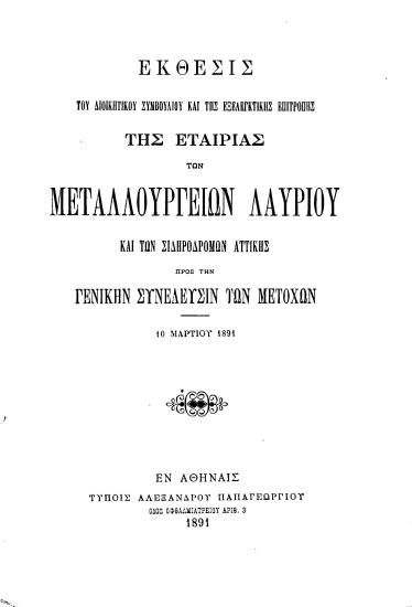 Έκθεσις του Διοικητικού Συμβουλίου και της Εξελεγκτικής Επιτροπής της Εταιρίας των Μεταλλουργείων Λαυρίου και των Σιδηροδρόμων Αττικής προς την Γενικήν Συνέλευσιν των μετόχων 10 Μαρτίου 1891.