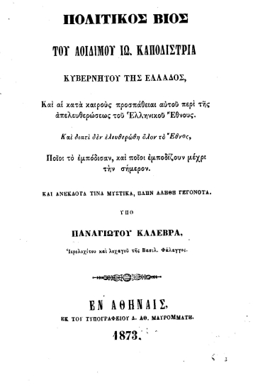 Πολιτικός βίος του αοιδίμου Ιω. Καποδίστρια Κυβερνήτου της Ελλάδος :  και αι κατά καιρούς προσπάθειαι αυτού περί της απελευθερώσεως του Ελληνικού Έθνους. Και διατί δεν ελευθερώθη όλον το Έθνος, ποιοιτο εμπόδισαν και ποιοι εμποδίζουν μέχρι την σήμερον. Και ανέκδοτα τινά μυστικά, πλήν αληθή γεγονότα /  Υπό Παναγιώτου Καλεβρά.