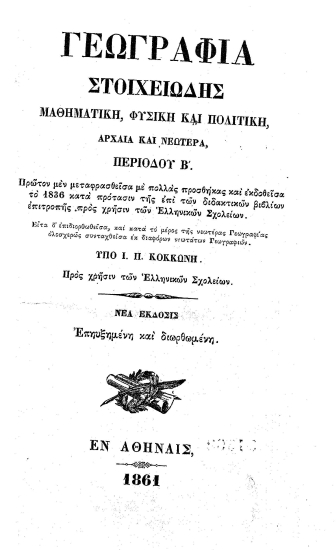 Γεωγραφία στοιχειώδης μαθηματική, φυσική και πολιτική, αρχαία και νεωτέρα, περίοδου Β'. /  Πρώτον μεν μεταφρασθείσα με πολλάς προσθήκας και εκδοθείσα το 1836 κατά πρότασιν της επί των διδακτικών βιβλίων επιτροπής προς χρήσιν των Ελληνικών Σχολείων. Είτα δ'επιδιορθωθείσα, και κατά το μέρος της νεωτέρας Γεωγραφίας ολοσχερώς συνταχθείσα εκ διαφόρων νεωτάτων Γεωγραφιών υπό Ι. Π. Κοκκώνη. Προς χρήσιν των Ελληνικών Σχολείων].