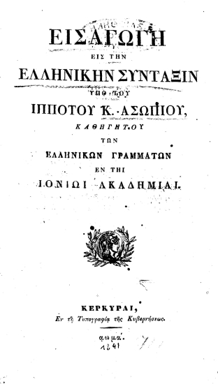 Εισαγωγή εις την ελληνικήν σύνταξιν /  Υπό του ιππότου Κ. Ασωπίου, καθηγητού των ελληνικών γραμμάτων εν τη Ιονίω Ακαδημία.