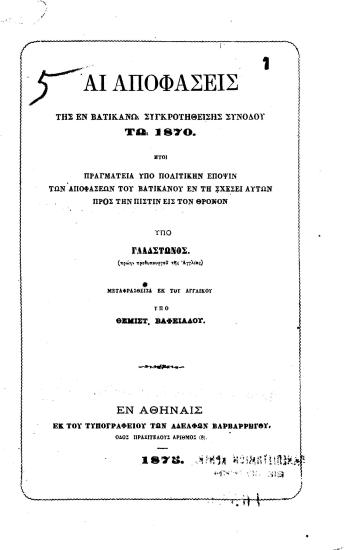 Αι αποφάσεις της εν Βατικανώ συγκροτηθείσης συνόδου τω 1870. :  ήτοι πραγματεία υπό πολιτικήν έποψιν των αποφάσεων του Βατικανού εν τη σχέσει αυτών προς την πίστιν εις τον Θρόνον /  υπό Γλάδστωνος. (πρώην πρωθυπουργού της Αγγλίας) μεταφρασθείσα εκ του αγγλικού υπό Θεμιστ. Βαφειάδου.