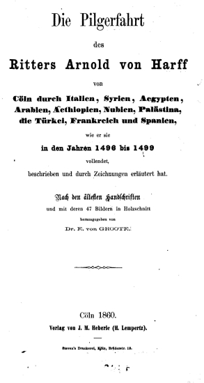 Die Pilgerfahrt des Ritters Arnold von Harff von Coln durch Italien, Syrien, Aegypten, Arabien, Aethiopien, Nubien, Palastina, die Turkei, Frankreich und Spanien, :  wie er sie in den jahren 1496 bis 1499 vollendet, beschrieben und durch Zeichnungen erläutert hat. /  Nach den ältesten Handschriften und mit deren 47 Bildern in Holzschnitt ... hrsg. von Dr. E. von Groote.