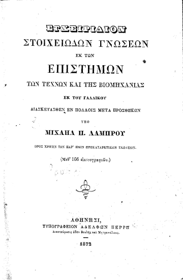 Εγχειρίδιον στοιχειωδών γνώσεων εκ των επιστημών των τεχνών και της βιομηχανίας /  εκ του γαλλικού διασκευασθέν εν πολλοίς μετά προσθηκών υπό Μιχαήλ Π. Λάμπρου Προς χρήσιν των παρ' ημίν προκαταρκτικών σχολείων. (Μεθ' 166 εικονογραφιών.).