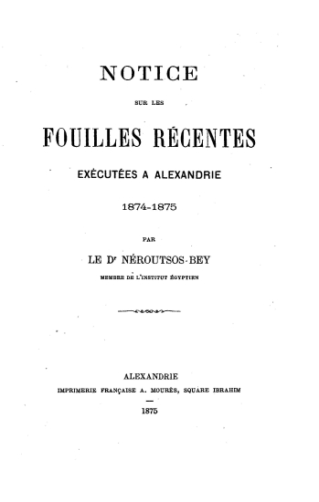 Notice sur les fouilles recentes executeés a Alexandrie :  1874-1875 /  par Le Dr Neroutsos-Bey.