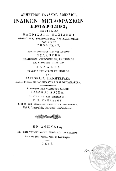 Δημητρίου Γαλανού, Αθηναίου, Ινδικών μεταφράσεων Πρόδρομος, :  περιέχων Βατριχαρή Βασιλέως ηθολογίας, γνωμολογίας και αλληγορίας, του αυτού υποθήκας, ή περί ματαιότητος των του κόσμου, συλλογήν πολιτικών οικονομικών, και ηθικών εκ διαφόρων ποιητών, Σανακέα σύνοψιν γνωμικών και ηθικών, και Ζαγαννάθα Πανδιταράζα αλληγορικά παραδειγματικά και ομοιωματικά. /  Εκδοθέντα μεν φιλομούσω δαπάνη Ιωάννου Δούμα, σπουδή δε και επιμελεία Γ. Κ. Τυπάλδου ___ και Γ. Αποστολίδου ___.