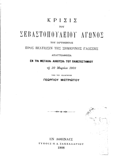 Κρίσις του Σεβαστοπουλείου Αγώνος του ιδρυθέντος προς βελτίωσιν της σημερινής γλώσσης απαγγελθείσα εν τη Μεγάλη Αιθούση του Πανεπιστημίου τη 30 Μαρτίου 1908 /  Υπό του εισηγητού Γεωργίου Μιστριώτου.