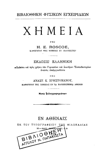 Χημεία /  Υπό H. E. Roscoe ___ έκδοσις ελληνική αυξηθείσα και ___ επεξεργασθείσα υπό Αναστ. Κ. Χρηστομάνου.