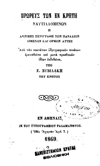 Πρωρεύς των εν Κρήτη ναυτιλλομένων :  ή ακριβής περιγραφή των παραλίων λιμένων και όρμων αυτής. Από των νεωτάτων υδρογραφικών πινάκων ερανισθείσα και μετά προσθηκών ιδίων εκδοθείσα, /  υπό Ε. Βυβιλάκη του Κρητός.