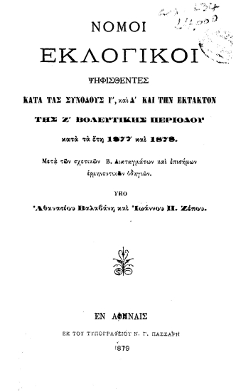 Νόμοι εκλογικοί ψηφισθέντες κατά τας Συνόδους Γ', και Δ' και την έκτακτον της Ζ' Βουλευτικής Περιόδου κατά τα έτη 1877 και 1878. Μετά των σχετικών Β. Διαταγμάτων και επισήμων ερμηνευτικών οδηγιών. /  Υπό Αθανασίου Βαλαβάνη και Ιωάννου Π. Ζέπου.