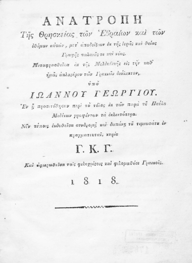 Ανατροπή της Θρησκείας των Εβραίων και των εθίμων αυτών, μετ' αποδείξεων εκ της ιεράς και θείας Γραφής παλαιάς τε και νέας. /  Μεταφρασθείσα εκ της Μολδαβικής εις την καθ' ημάς απλουστέραν των Γραικών διάλεκτον, υπό Ιωάννου Γεωργίου. Εν η προσετέθησαν περί το τέλος εκ των παρά του Παύλου Μεδίκων γραφέντων τα εκλεκτότερα. Νυν τύποις εκδοθείσα συνδρομή και δαπάνη του τιμιωτάτου εν πραγματευταίς κυρίου Γ. Κ. Γ. Και αφιερωθείσα τοις φιλοχρίστοις και φιλομαθέσι Γραικοίς.