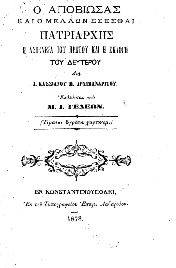 Ο αποβιώσας και ο μέλλων έσεσθαι πατριάρχης :  Η ασθένεια του πρώτου και η εκλογή του δευτέρου /  διά Ι. Κασσιανού Μ., αρχιμανδρίτου.Εκδίδοται υπό Μ. Ι. Γεδεών.