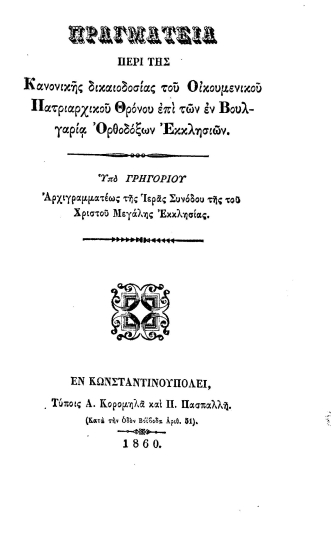 Πραγματεία περί της Κανονικής δικαιοδοσίας του Οικουμενικού Πατριαρχικού Θρόνου επί των εν Βουλγαρία Ορθοδόξων Εκκλησιών. /  Υπό Γρηγορίου Αρχιγραμματέως της Ιεράς Συνόδου της του Χριστού Μεγάλης Εκκλησίας.