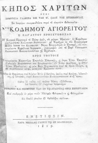 Κήπος χαρίτων :  ήτοι ερμηνεία γλαφυρά εις τας Θ΄. ωδάς της στιχολογίας /  Εκ διαφόρων συνερανισθείσα παρά του αειμνήστου Διδασκάλου Νικοδήμου Αγιορείτου Η παρ΄ αυτού προσετέθησαν Η Κυριακή Προσευχή του Πάτερ ημών, εις μέτρον Ηρωϊκόν΄ εν Κεφάλαιον ωφελιμώτατον Καλλίστου Πατριάρχου ΄ εν Τεμάχιον εκ της Χειρογράφου Βίβλου Ιωσήφ του Καλοθέτου΄ Νόμος Ευαγγελικός εν Επιτομή, εις τεσσαράκοντα Κεφάλαια διηρημένος, συγγραφείς υπό του Σοφού Γενναδίου Πατριάρχου Κωνσταντινουπόλεως του Σχολαρίου. Προς τούτοις Τεσσαράκοντα Χαρακτήρες Επιστολών Ελληνικών, και έτεροι Τύποι Επιστολών Απλοϊκών Χριστοφόρου Προδρομίτου΄ εις Τύπος Διαθήκης, και άλλος Τύπος Ομολογίας΄ και μία Χειρ Τεχνικωτάτη περί του Αγίου Πάσχα, και των παρεπομένων αυτώ, μετά της Ερμηνείας αυτής. Τέλος εν παράρτημα περί κύκλων Ηλίου και Σελήνης, ομοίως περί Βισέκτου, Ινδικτιώνος, και Επακτών, παρά Κωνσταντίνου Σακελλαροπώλου εξ Άρτης.___.