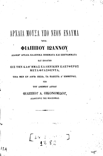 Αρχαία μούσα υπό νέον ένδυμα :  διάφορα αρχαία ποίηματα και επιγράμματα κατ' εκλογήν εις την καθ' ημάς ελληνικήν ελευθέρως μεταφρασθέντα, τινά μεν εν λόγω πεζώ, τα πλείστα δ' εμμέτρως, υπό του ανεψιού αυτού Φιλίππου Α. Οικονομίδου, διδάκτορος της Φιλοσοφίας /  ΦιλίππουΙωάννου.