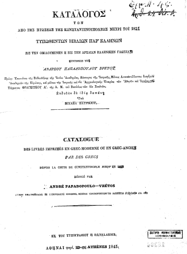 Κατάλογος των από της πτώσεως της Κωνσταντινουπόλεως μέχρι του 1821 τυπωθέντων βιβλίων παρ΄ Ελλήνων εις την ομιλουμένην ή εις την αρχαίαν ελληνικήν γλώσσαν. /  Συντεθείς υπό Ανδρέου Παπαδοπούλου Βρετού___ Εκδοθέν δε ιδία δαπάνη υπό Μιχαήλ Πατρικίου. Catalogue des livres imprimes en grec-moderne ou en grec ancien par des grecs depuis la chute de Constantinople jusqu' en 1821. Redige par Andre Papadopoulo-Vretos___.