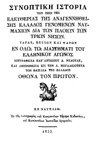 Συνοπτική ιστορία των υπέρ της ελευθερίας της αναγεννηθείσης Ελλάδος γενομένων ναυμαχιών διά των πλοίων των τριών νήσων. Ύδρας, Πετσών και Ψαρών εν όλω τω διαστήματι του Ελληνικού αγώνος /  Συγγραφείσα παρ΄ Αντωνίου Α. Μιαούλη, και αφιερωθείσα εις την Α. Μεγαλειότητα τον Βασιλέα της Ελλάδος Όθωνα τον Πρώτον.