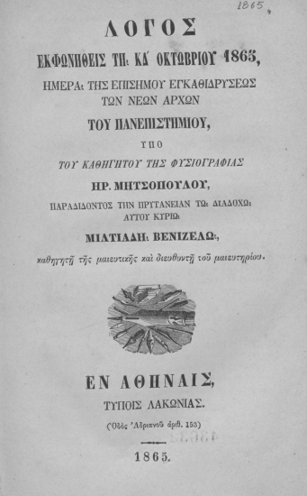 Λόγος εκφωνηθείς τη ΚΔ' Οκτωβρίου 1865 ημέρα της επισήμου εγκαθιδρύσεως των νέων αρχών του Πανεπιστημίου /  υπό του Καθηγητού της Φυσιογραφίας Ηρ. Μητροπούλου, παραδίδοντος την Πρυτανείαν τω διαδόχω αυτού κυρίω Μιλτιάδη Βενιζέλω καθηγητή της μαιευτικής και διευθυντή του μαιευτηρίου.
