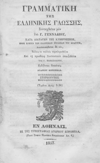 Γραμματική της ελληνικής γλώσσης /  συνταχθείσα μεν υπό Γ. Γενναδίου, κατά διαταγήν της κυβερνήσεως προς χρήσιν των ελληνικών σχολείων του κράτους, διασκευασθείσα δε νυν, άλλοις τε πολλοίς συμπληρωθείσα και τη προσθήκη Συντακτικού επαυξηθείσα υπό Γ. Παπασλιώτου. Εκδίδοται δαπάναις Ανδρέου Κορομηλά.