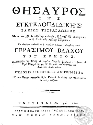 Θησαυρός της εγκυκλοπαιδικής βάσεως τετράγλωσσος :  Μετά της επιθέτων εκλογής, και διττού των Λατινικών λέξεων Πίνακος. /  Εκ διαφόρων παλαιών τε και νεωτέρων Λεξικών συλλεχθείς παρά Γερασίμου Βλάχου του Κρητός. Καθηγουμένου της Μονής του μεγάλου Γεωργίου Σκαλωτού, Κήρυκος του Ιερού Ευαγγελίου, και των επιστημών κατ' αμφοτέρας τας διαλέκτους Διδασκάλου. Έκδοσις ως οίον τε διορθωθείσα ή νυν Πρώτον προσετέθη η, [sic] τε Γαλλική εν εκάστη των περιεχομένων εν ταύτη Λέξεων.