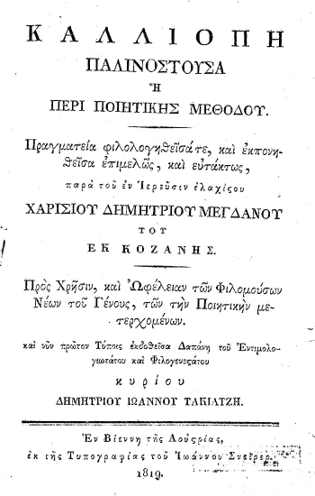 Καλλιόπη παλινοστούσα :  ή Περί ποιητικής μεθόδου. /  Πραγματεία φιλολογηθείσά τε, και εκπονηθείσα επιμελώς, και ευτάκτως, παρά του εν Ιερεύσιν ελαχίστου Χαρισίου Δημητρίου Μεγδάνου του εκ Κοζάνης. Προς Χρήσιν, και Ωφέλειαν των Φιλομούσων Νέων του Γένους, των την Ποιητικήν μετερχομένων. και νυν πρώτον Τύποις εκδοθείσα Δαπάνη του Εντιμολογιωτάτου και Φιλογενεστάτου κυρίου Δημητρίου Ιωάννου Τακιατζή.