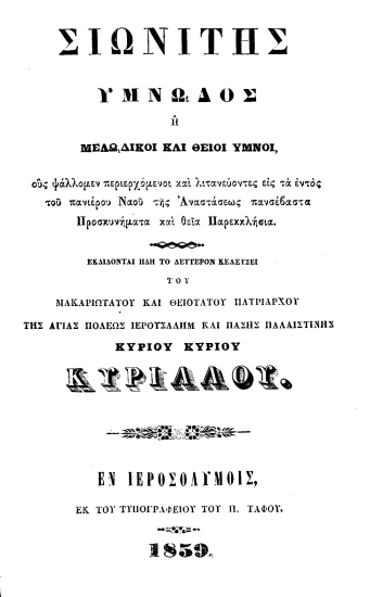 Σιωνίτης υμνωδός ή μελωδικοί και θείοι ύμνοι, ους ψάλλομεν περιερχόμενοι και λιτανεύοντες εις τα εντός του πανιέρου Ναού της Αναστάσεως πανσέβαστα προσκυνήματα και θεία παερεκκλήσια /  Εκδίδονται... κελεύσει του...Πατριάρχου της Αγίας Πόλεως Ιερουσαλήμ και Πάσης Παλαιστίνης Κυρίλλου.