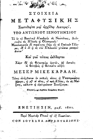Στοιχεία Μεταφυσικής /  Συντεθέντα μεν αρχήθεν Λατινιστί, υπό Αντωνίου Ιενουηνσίου Του εν τη Βασιλική Ακαδημία της Νεαπόλεως, Διδασκάλου της Ηθικής και Οικονομικής' Μετενηνεγμένα δε παρά τινος ετέρου εις το Ιταλικόν Ιδίωμα, εξ ου δη και εις την Ελληνικήν γλώσσαν μετεφράσθησαν' Και νυν τύποις εκδίδονται Χάριν των της Φιλοσοφίας εραστών, διά δαπάνης του Φιλογενούς και Φιλοκάλου ανδρός Μεσέρ Μικέ Κάραλη. Τούτοις εισήχθησαν εν πολλοίς τόποις και Υποσημειώσεις διάφοροι, και μετά το τέλος, το προς Αθέους, εκ της Μείζονος, κάλλιστον και ωφελιμώτατον Συνόψισμα. Επιστασία και διορθώσει Σπυρίδωνος Βλαντή.
