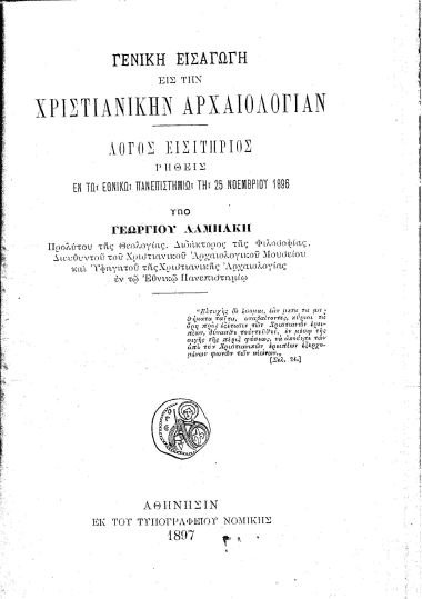 Γενική εισαγωγή εις την Χριστιανικήν Αρχαιολογίαν :  Λόγος εισιτήριος ρηθείς εν τω Εθνικώ Πανεπιστημίω τη 25 Νοεμβρίου 1896 /  Υπό Γεωργίου Λαμπάκη ___.