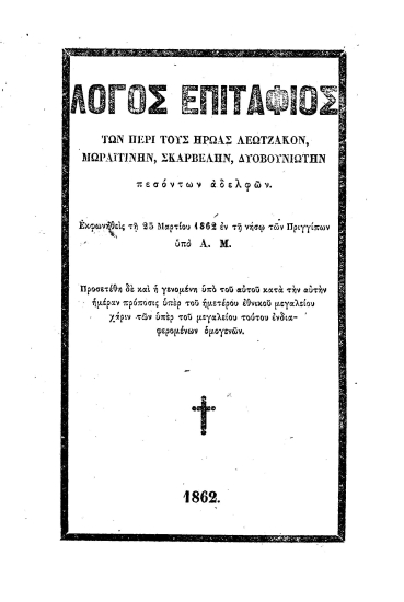 Λόγος επιτάφιος των περί τους ήρωας Λεωτζάκον, Μωραϊτίνην, Σκαρβέλην, Δυοβουνιώτην πεσόντων αδελφών. /  Εκφωνηθείς τη 25 Μαρτίου 1862 εν τη νήσω των Πριγγίπων υπό Α[ποστόλου] Μ[ακράκη]. Προσετέθη δε και η γενομένη υπό του αυτού κατά την αυτήν ημέραν πρόποσις υπέρ του ημετέρου εθνικού μεγαλείου χάριν των υπέρ του μεγαλείου τούτου ενδιαφερομένων ομογενών.