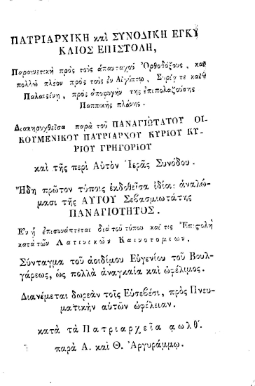 Πατριαρχική και συνοδική εγκύκλιος επιστολή, παραινετική προς τους απανταχού Ορθοδόξους, και πολλώ πλέον προς τους εν Αιγύπτω, Συρία τε και Παλαιστινή, προς αποφυγήν της επιπολαζούσης Παππικής Πλάνης. /  Διακηρυχθείσα παρά του Παναγιωτάτου Οικουμενικού Πατριάρχου κυρίου κυρίου Γρηγορίου και της περί αυτόν Ιεράς Συνόδου. Ήδη πρώτον τύποις εκδοθείσα ιδίοις αναλώμασι της αυτού Σεβασμιωτάτης Παναγιότητος. Εν η επισυνάπτεται διά του τύπου και τις Επιστολή κατά των Λατινικών Καινοτομιών, Σύνταγμα του αοιδίμου Ευγενίου του Βουλγάρεως, ως πολλά αναγκαία και ωφέλιμος. Διανέμεται δωρεάν τοις Ευσεβέσι, προς Πνευματικήν αυτών ωφέλειαν.