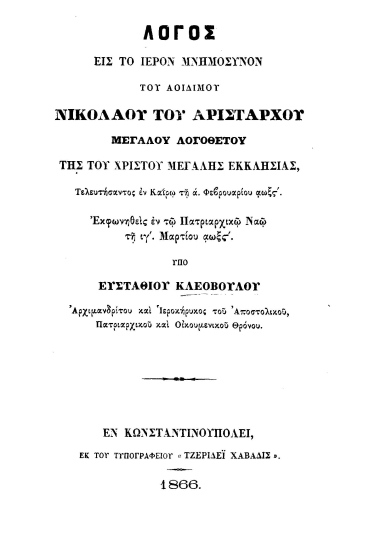 Λόγος εις το ιερόν μνημόσυνον του αοιδίμου Νικολάου του Αριστάρχου μεγάλου Λογοθέτου της του Χριστού Μεγάλης Εκκλησίας τελευτήσαντος εν Καΐρω τη α΄ Φεβρουαρίου αωξς΄. /  Εκφωνηθείς εν τω Πατριαρχικώ Ναώ τη ιγ΄ Μαρτίου αωξς΄ υπό Ευσταθίου Κλεοβούλου.