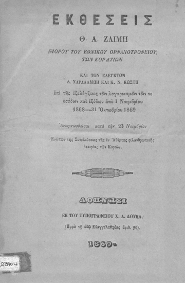 Εκθέσεις :  επί της εξελέγξεως των λογαριασμών των τε εσόδων και εξόδων από 1 Νοεμβρίου 1868-31 Οκτωβρίου 1869 /  Θ. Α. Ζαϊμη εφόρου του εθνικού ορφανοτροφείου των κορασίων και των ελεγκτών Δ. Χαραλάμπη και Κ. Ν. Κωστή.